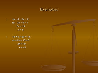 Exemplos:Exemplos:
1)1) 5x – 4 = 3x + 65x – 4 = 3x + 6
5x – 3x = 6 + 45x – 3x = 6 + 4
2x = 102x = 10
x = 5x = 5
2)2) 4x + 5 = 6x + 154x + 5 = 6x + 15
4x – 6x = 15 – 54x – 6x = 15 – 5
- 2x = 10- 2x = 10
x = - 5x = - 5
 