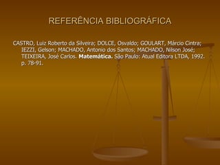 REFERÊNCIA BIBLIOGRÁFICA CASTRO, Luiz Roberto da Silveira; DOLCE, Osvaldo; GOULART, Márcio Cintra; IEZZI, Gelson; MACHADO, Antonio dos Santos; MACHADO, Nilson José; TEIXEIRA, José Carlos.  Matemática.  São Paulo: Atual Editora LTDA, 1992. p. 78-91. 