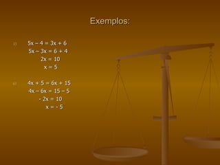 Exemplos: 5x – 4 = 3x + 6 5x – 3x = 6 + 4 2x = 10 x = 5 4x + 5 = 6x + 15 4x – 6x = 15 – 5 - 2x = 10 x = - 5 