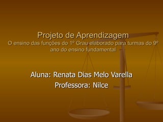 Projeto de Aprendizagem O ensino das funções do 1º Grau elaborado para turmas do 9º ano do ensino fundamental Aluna: Renata Dias Melo Varella Professora: Nilce 