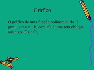 Gráfico
O gráfico de uma função polinomial do 1º
grau, y = a.x + b, com a0, é uma reta oblíqua
aos eixos Ox e Oy.
 