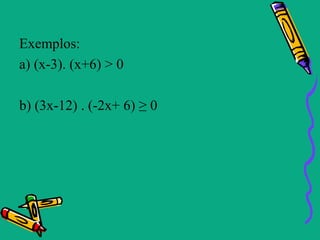 Exemplos:
a) (x-3). (x+6) > 0

b) (3x-12) . (-2x+ 6) ≥ 0
 
