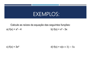 EXEMPLOS:
Calcule as raízes da equação das seguintes funções:
a) f(x) = x² - 4 b) f(x) = x² - 3x
c) f(x) = 3x² d) f(x) = x(x + 3) − 5x
 