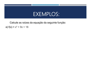EXEMPLOS:
Calcule as raízes da equação da seguinte função:
a) f(x) = x² + 9x + 18
 