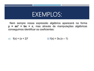 EXEMPLOS:
Nem sempre nossa expressão algébrica aparecerá na forma
y = ax² + bx + c, mas através de manipulações algébricas
conseguimos identificar os coeficientes:
a) f(x) = (x + 2)² b) f(x) = 3x.(x – 1)
 