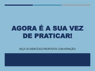AGORA É A SUA VEZ
DE PRATICAR!
FAÇA OS EXERCÍCIOS PROPOSTOS COM ATENÇÃO!
 