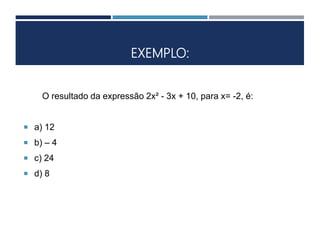 EXEMPLO:
O resultado da expressão 2x² - 3x + 10, para x= -2, é:
 a) 12
 b) – 4
 c) 24
 d) 8
 