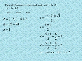 Exemplo:Calcular os zeros da função y=x 2  – 5x +6 a=1  b=-5  c=6 x 2  – 5x +6=0 