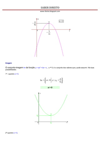SABER DIREITO
                                       www.itbsite.blogspot.com




Imagem

O conjunto-imagem Im da função y = ax2 + bx + c, a   0, é o conjunto dos valores que y pode assumir. Há duas
possibilidades:

1ª - quando a > 0,




                                                a>0




2ª quando a < 0,
 