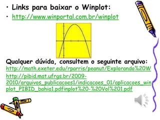 • Links para baixar o Winplot:
• http://www.winportal.com.br/winplot
Qualquer dúvida, consultem o seguinte arquivo:
http://math.exeter.edu/rparris/peanut/Explorando%20W
http://pibid.mat.ufrgs.br/2009-
2010/arquivos_publicacoes1/indicacoes_01/aplicacoes_win
plot_PIBID_bahia1.pdfinplot%20-%20Vol%201.pdf
 