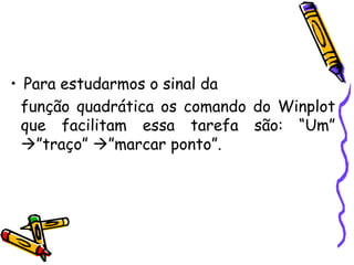 • Para estudarmos o sinal da
função quadrática os comando do Winplot
que facilitam essa tarefa são: “Um”
”traço” ”marcar ponto”.
 