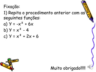 Fixação:
1) Repita o procedimento anterior com as
seguintes funções:
a) Y = -x² + 6x
b) Y = x² - 4
c) Y = x² + 2x + 6
Muito obrigado!!!!!
 
