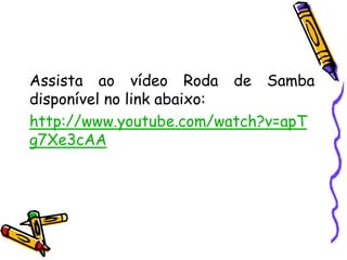Assista ao vídeo Roda de Samba
disponível no link abaixo:
http://www.youtube.com/watch?v=apT
g7Xe3cAA
 