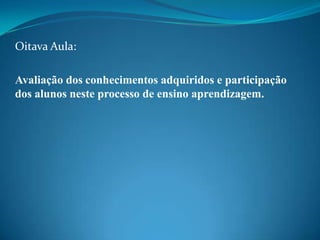 Oitava Aula:
Avaliação dos conhecimentos adquiridos e participação
dos alunos neste processo de ensino aprendizagem.

 