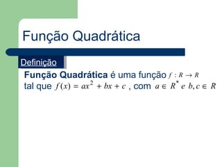 Função Quadrática
Definição
Função Quadrática é uma função f : R → R
tal que f ( x) = ax 2 + bx + c , com a ∈ R * e b, c ∈ R
 