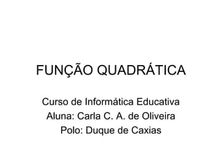 FUNÇÃO QUADRÁTICA

Curso de Informática Educativa
 Aluna: Carla C. A. de Oliveira
    Polo: Duque de Caxias
 