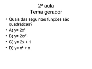 2ª aula
            Tema gerador
• Quais das seguintes funções são
  quadráticas?
• A) y= 2x²
• B) y= 2/x²
• C) y= 2x + 1
• D) y= x² + x
 