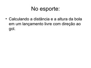 No esporte:
• Calculando a distância e a altura da bola
  em um lançamento livre com direção ao
  gol.
 