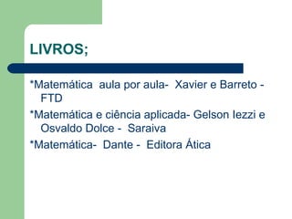 LIVROS;

*Matemática aula por aula- Xavier e Barreto -
  FTD
*Matemática e ciência aplicada- Gelson Iezzi e
  Osvaldo Dolce - Saraiva
*Matemática- Dante - Editora Ática
 