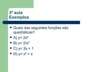 3ª aula
Exemplos

 Quais das seguintes funções são
  quadráticas?
 A) y= 2x²
 B) y= 2/x²
 C) y= 2x + 1
 D) y= x² + x
 