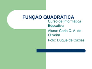 FUNÇÃO QUADRÁTICA
        Curso de Informática
        Educativa
        Aluna: Carla C. A. de
        Oliveira
        Pólo: Duque de Caxias
 