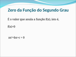 Zero da Função do Segundo Grau
É o valor que anula a função f(x), isto é,
f(x)=0
ax2
+bx+c = 0
 
