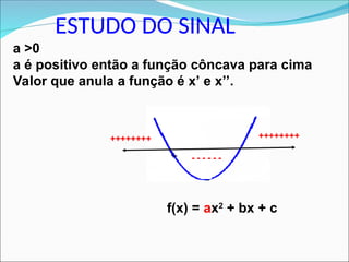 ESTUDO DO SINAL
f(x) = ax2
+ bx + c
a >0
a é positivo então a função côncava para cima
Valor que anula a função é x’ e x’’.
++++++++
- - - - - -
++++++++
 