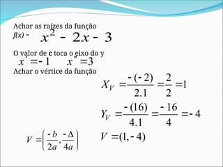 Achar as raízes da função
f(x) =
O valor de c toca o eixo do y
Achar o vértice da função
1 3
x x
 

 
,
2 4
b
V
a a
  
 
 
 
( 2) 2
1
2.1 2
(16) 16
4
4.1 4
(1, 4)
V
V
X
Y
V
 
  
 
  
 
2
2 3
x x
 
 