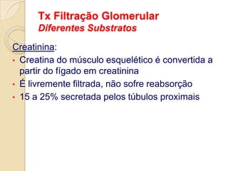 produção endógena e disposição na corrente sangüínea constante, ser livremente filtrado pelo glomérulo, não ser reabsorvido ou excretado pelo túbulo, e não ser eliminado por via extra-renalUréia SangüíneaUréia é livremente filtrada pelos glomérulos renais, 40 a 50% são reabsorvidos no túbulo contornado proximalAmônia         Uréia