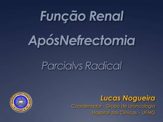 Função Renal ApósNefrectomiaParcialvs Radical Lucas Nogueira Coordenador - Grupo de Uroncologia Hospital das Clínicas  - UFMG 