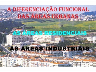 A diferenciação funcional das áreas urbanas AS ÁREAS RESIDENCIAIS AS ÁREAS INDUSTRIAIS 