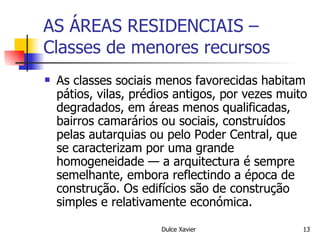 AS ÁREAS RESIDENCIAIS – Classes de menores recursos As classes sociais menos favorecidas habitam pátios, vilas, prédios antigos, por vezes muito degradados, em áreas menos qualificadas, bairros camarários ou sociais, construídos pelas autarquias ou pelo Poder Central, que se caracterizam por uma grande homogeneidade — a arquitectura é sempre semelhante, embora reflectindo a época de construção. Os edifícios são de construção simples e relativamente económica. 