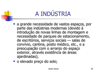 A INDÚSTRIA a grande necessidade de vastos espaços, por parte das indústrias modernas (devido à introdução de novas linhas de montagem e necessidade de parques de estacionamento, de escritórios, serviços sociais — salas de convívio, cantina, posto médico, etc., e a preocupação com o arranjo do espaço exterior, através existência de áreas ajardinadas); o elevado preço do solo; 