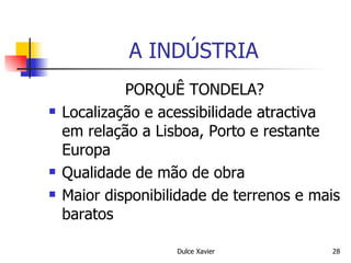 A INDÚSTRIA PORQUÊ TONDELA? Localização e acessibilidade atractiva em relação a Lisboa, Porto e restante Europa Qualidade de mão de obra Maior disponibilidade de terrenos e mais baratos 