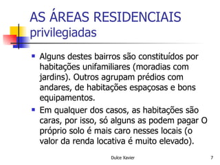 AS ÁREAS RESIDENCIAIS  privilegiadas Alguns destes bairros são constituídos por habitações unifamiliares (moradias com jardins). Outros agrupam prédios com andares, de habitações espaçosas e bons equipamentos. Em qualquer dos casos, as habitações são caras, por isso, só alguns as podem pagar O próprio solo é mais caro nesses locais (o valor da renda locativa é muito elevado). 