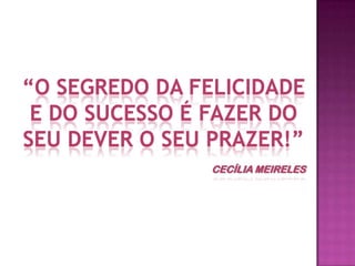 “O SEGREDO DA FELICIDADE E DO SUCESSO É FAZER DO SEU DEVER O SEU PRAZER!”Cecília meireles