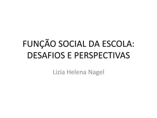 FUNÇÃO SOCIAL DA ESCOLA:
DESAFIOS E PERSPECTIVAS
Lizia Helena Nagel
 