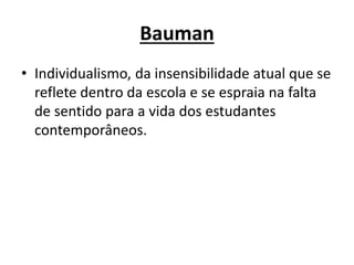 Bauman
• Individualismo, da insensibilidade atual que se
reflete dentro da escola e se espraia na falta
de sentido para a vida dos estudantes
contemporâneos.
 