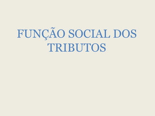 FUNÇÃO SOCIAL DOS
TRIBUTOS
 