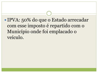  IPVA: 50% do que o Estado arrecadar
com esse imposto é repartido com o
Município onde foi emplacado o
veículo.
 