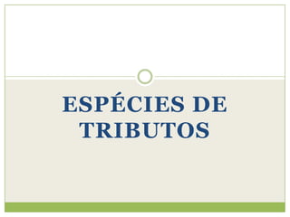 ESPÉCIES DE
TRIBUTOS
 