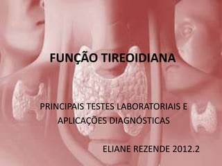 FUNÇÃO TIREOIDIANA


PRINCIPAIS TESTES LABORATORIAIS E
    APLICAÇÕES DIAGNÓSTICAS

              ELIANE REZENDE 2012.2
 