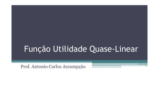 Função Utilidade Quase-Linear
Prof. Antonio Carlos Assumpção
 