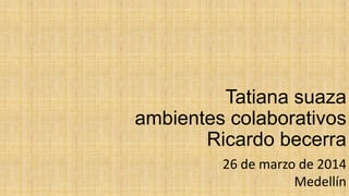 Tatiana suaza
ambientes colaborativos
Ricardo becerra
26 de marzo de 2014
Medellín
 