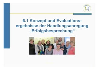6.1 Konzept und Evaluations-
ergebnisse der Handlungsanregung
       „Erfolgsbesprechung“




            PflegeWert
                                   24
 