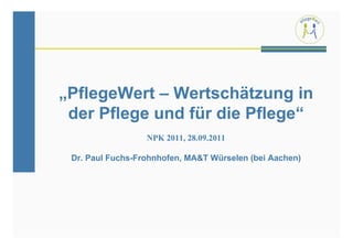„PflegeWert – Wertschätzung in
 der Pflege und für die Pflege“
                  NPK 2011, 28.09.2011

 Dr. Paul Fuchs-Frohnhofen, MA&T Würselen (bei Aachen)
 