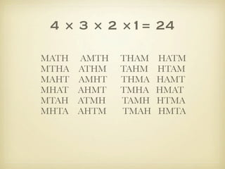 4 × 3 × 2 ×1= 24

MATH   AMTH   THAM   HATM
MTHA   ATHM   TAHM   HTAM
MAHT   AMHT   THMA   HAMT
MHAT   AHMT   TMHA   HMAT
MTAH   ATMH   TAMH   HTMA
MHTA   AHTM   TMAH   HMTA
 