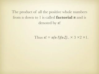 The product of all the positive whole numbers
from n down to 1 is called factorial n and is
               denoted by n!


             Thus n! = n(n-1)(n-2).. × 3 ×2 ×1.
 