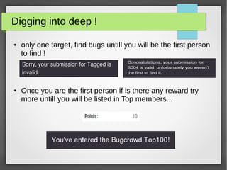 Digging into deep !
● only one target, find bugs untill you will be the first person
to find !
● Once you are the first person if is there any reward try
more untill you will be listed in Top members...
 