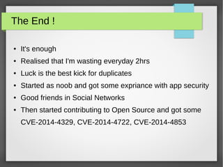 The End !
● It's enough
● Realised that I'm wasting everyday 2hrs
● Luck is the best kick for duplicates
● Started as noob and got some expriance with app security
● Good friends in Social Networks
● Then started contributing to Open Source and got some
CVE-2014-4329, CVE-2014-4722, CVE-2014-4853
 
